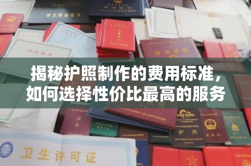马鞍山揭秘护照制作的费用标准，如何选择性价比最高的服务？